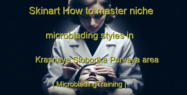 Skinart How to master niche microblading styles in Krasnaya Slobodka Pervaya area | MicrobladingTraining | MicrobladingClasses | SkinartTraining-Russian Federation